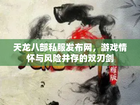 天龙八部私服发布网，游戏情怀与风险并存的双刃剑
