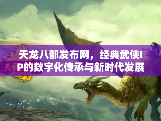 天龙八部发布网，经典武侠IP的数字化传承与新时代发展