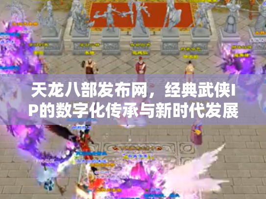 天龙八部发布网，经典武侠IP的数字化传承与新时代发展