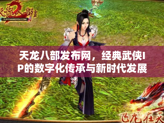 天龙八部发布网，经典武侠IP的数字化传承与新时代发展