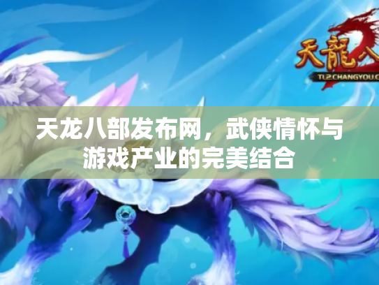 天龙八部发布网，武侠情怀与游戏产业的完美结合