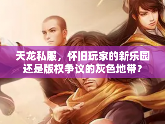 天龙私服，怀旧玩家的新乐园还是版权争议的灰色地带？