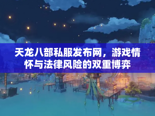 天龙八部私服发布网，游戏情怀与法律风险的双重博弈