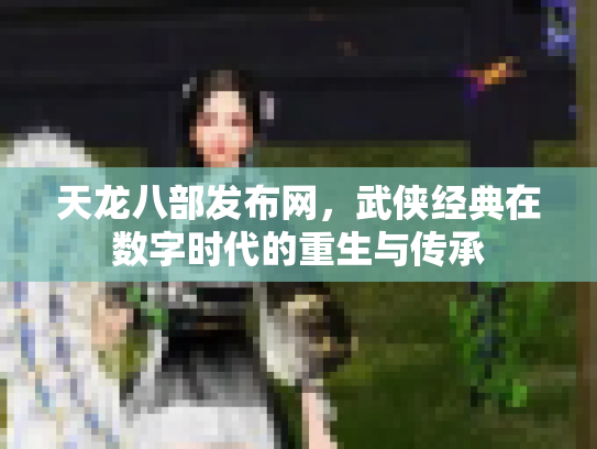天龙八部发布网，武侠经典在数字时代的重生与传承