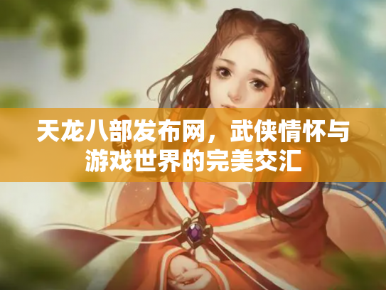 天龙八部发布网，武侠情怀与游戏世界的完美交汇