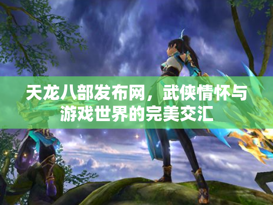 天龙八部发布网，武侠情怀与游戏世界的完美交汇