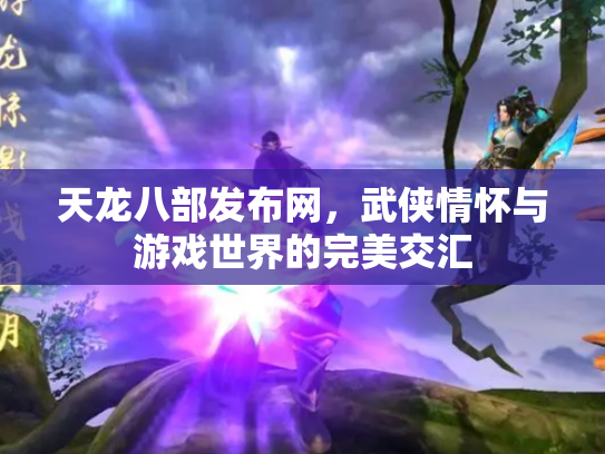 天龙八部发布网，武侠情怀与游戏世界的完美交汇