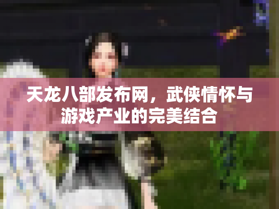 天龙八部发布网，武侠情怀与游戏产业的完美结合