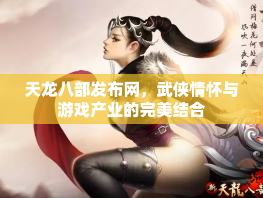 天龙八部发布网，武侠情怀与游戏产业的完美结合