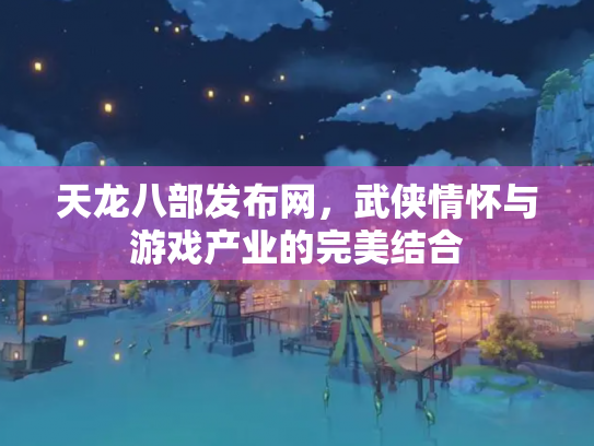 天龙八部发布网，武侠情怀与游戏产业的完美结合