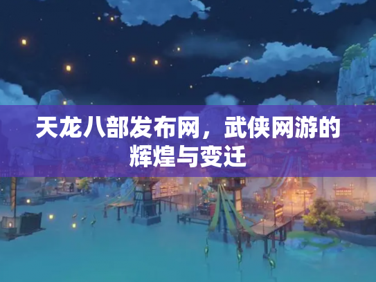 天龙八部发布网，武侠网游的辉煌与变迁
