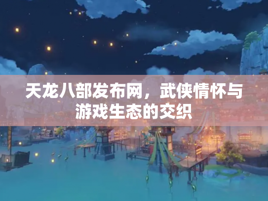 天龙八部发布网，武侠情怀与游戏生态的交织