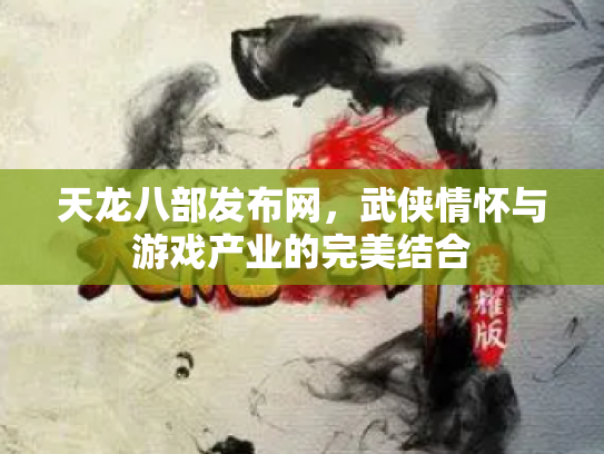 天龙八部发布网，武侠情怀与游戏产业的完美结合
