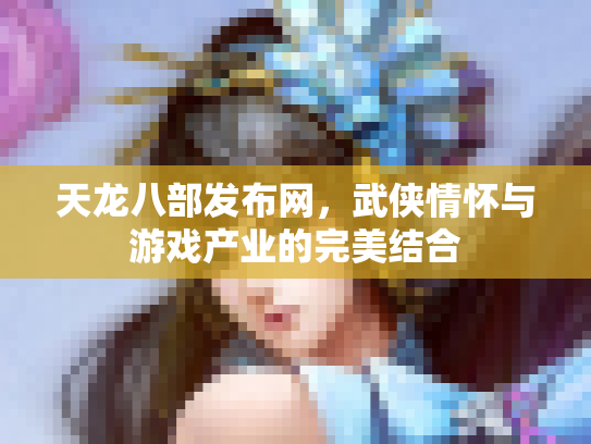 天龙八部发布网，武侠情怀与游戏产业的完美结合