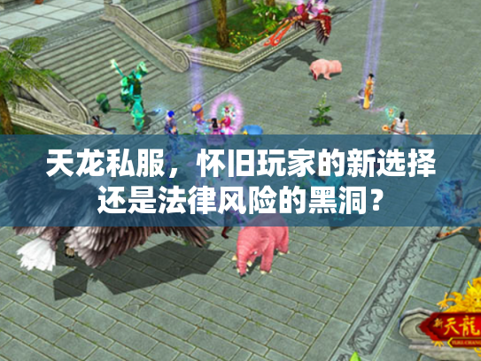 天龙私服，怀旧玩家的新选择还是法律风险的黑洞？