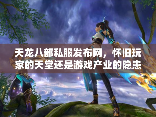 天龙八部私服发布网，怀旧玩家的天堂还是游戏产业的隐患？