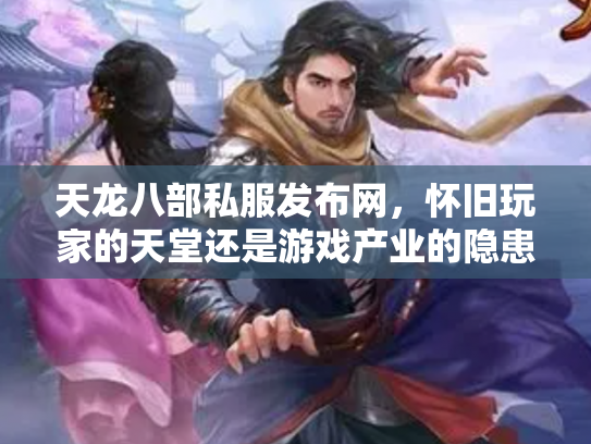天龙八部私服发布网，怀旧玩家的天堂还是游戏产业的隐患？