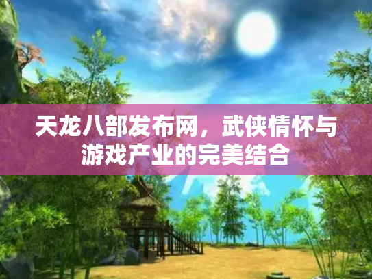 天龙八部发布网，武侠情怀与游戏产业的完美结合