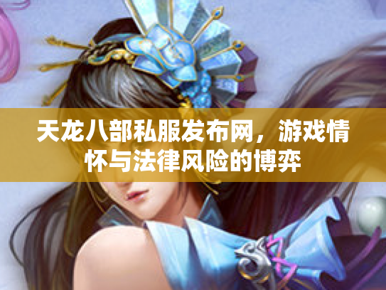 天龙八部私服发布网，游戏情怀与法律风险的博弈