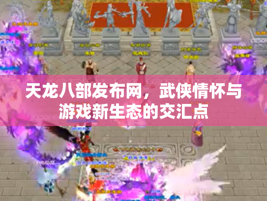 天龙八部发布网，武侠情怀与游戏新生态的交汇点