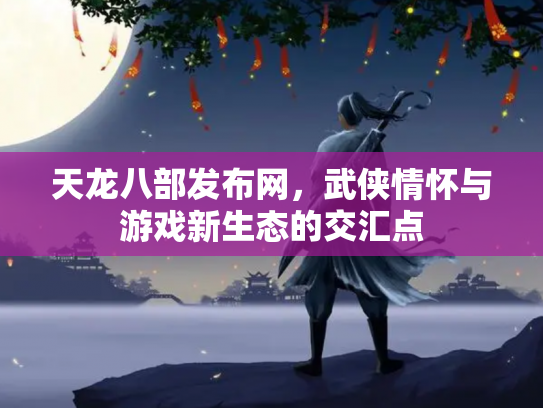 天龙八部发布网，武侠情怀与游戏新生态的交汇点