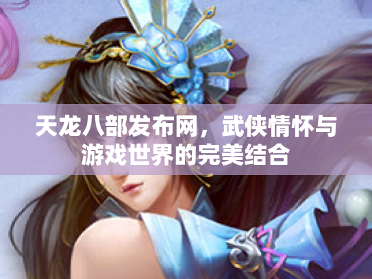 天龙八部发布网，武侠情怀与游戏世界的完美结合