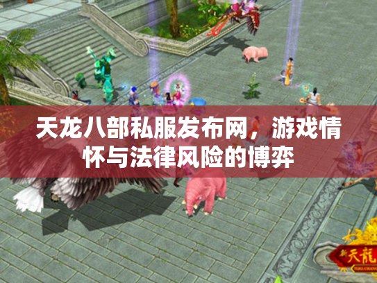 天龙八部私服发布网，游戏情怀与法律风险的博弈