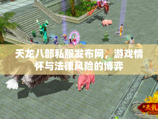 天龙八部私服发布网，游戏情怀与法律风险的博弈