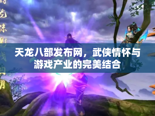 天龙八部发布网，武侠情怀与游戏产业的完美结合