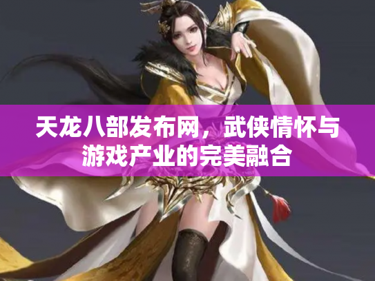 天龙八部发布网，武侠情怀与游戏产业的完美融合
