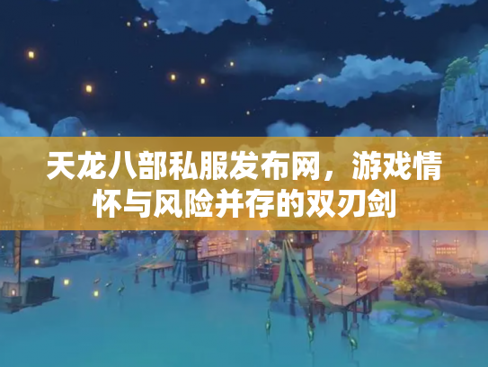 天龙八部私服发布网，游戏情怀与风险并存的双刃剑