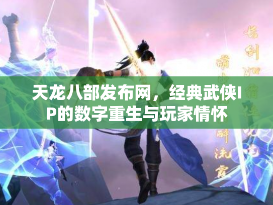 天龙八部发布网，经典武侠IP的数字重生与玩家情怀