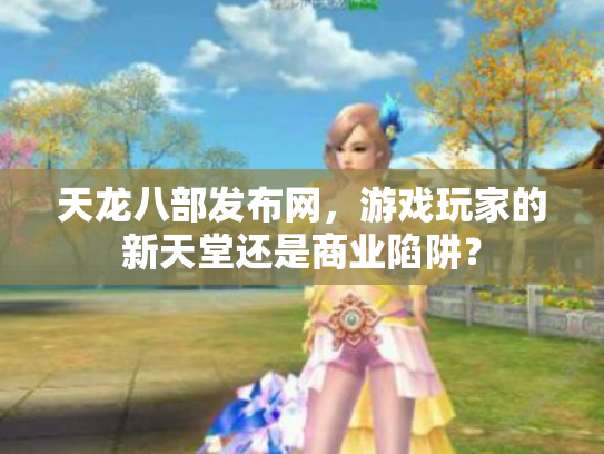 天龙八部发布网，游戏玩家的新天堂还是商业陷阱？