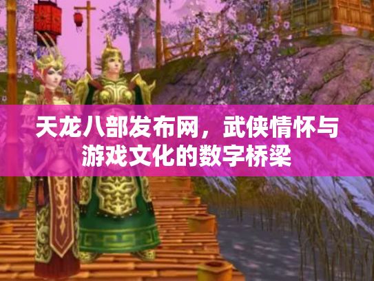 天龙八部发布网，武侠情怀与游戏文化的数字桥梁
