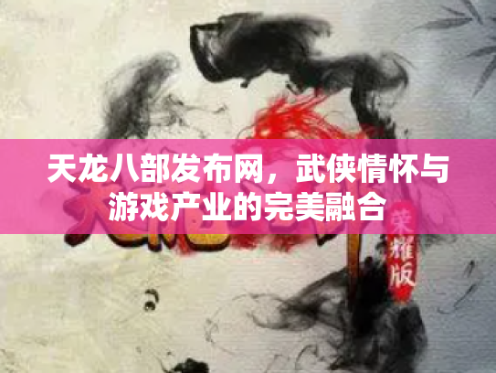 天龙八部发布网，武侠情怀与游戏产业的完美融合