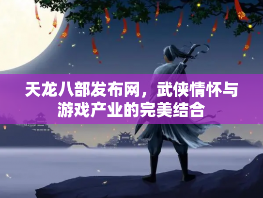 天龙八部发布网，武侠情怀与游戏产业的完美结合