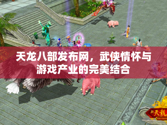 天龙八部发布网，武侠情怀与游戏产业的完美结合