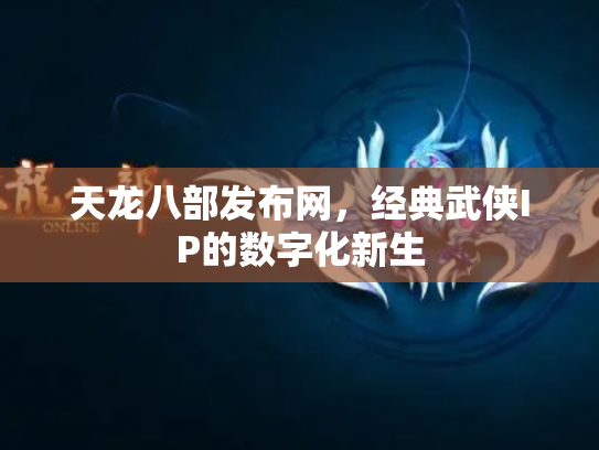 天龙八部发布网，经典武侠IP的数字化新生