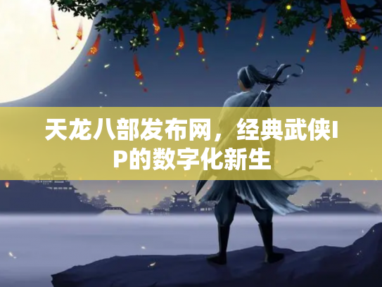 天龙八部发布网，经典武侠IP的数字化新生