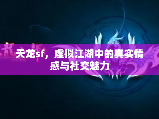 天龙sf，虚拟江湖中的真实情感与社交魅力