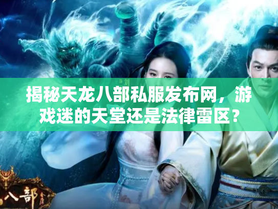 揭秘天龙八部私服发布网，游戏迷的天堂还是法律雷区？
