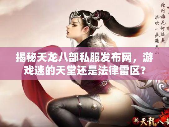 揭秘天龙八部私服发布网，游戏迷的天堂还是法律雷区？