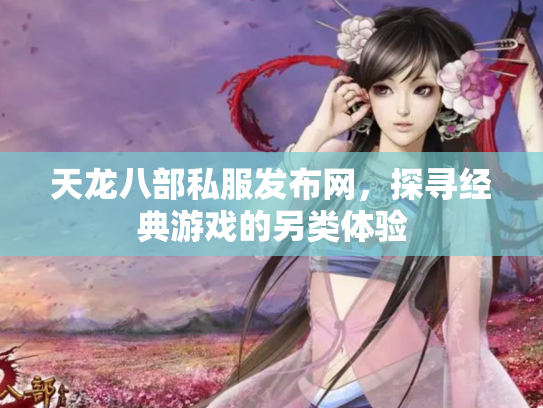 天龙八部私服发布网，探寻经典游戏的另类体验