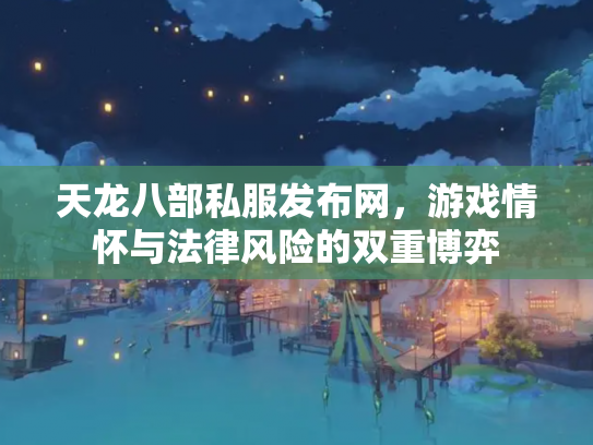 天龙八部私服发布网，游戏情怀与法律风险的双重博弈