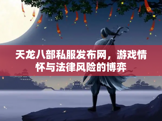天龙八部私服发布网，游戏情怀与法律风险的博弈