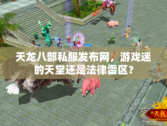 天龙八部私服发布网，游戏迷的天堂还是法律雷区？