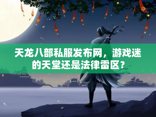 天龙八部私服发布网，游戏迷的天堂还是法律雷区？