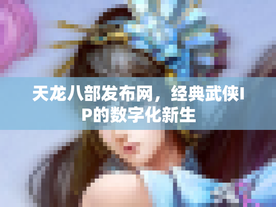 天龙八部发布网，经典武侠IP的数字化新生