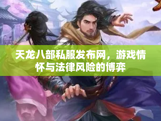 天龙八部私服发布网，游戏情怀与法律风险的博弈