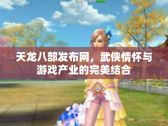 天龙八部发布网，武侠情怀与游戏产业的完美结合